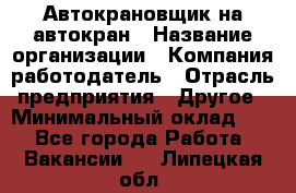 Автокрановщик на автокран › Название организации ­ Компания-работодатель › Отрасль предприятия ­ Другое › Минимальный оклад ­ 1 - Все города Работа » Вакансии   . Липецкая обл.